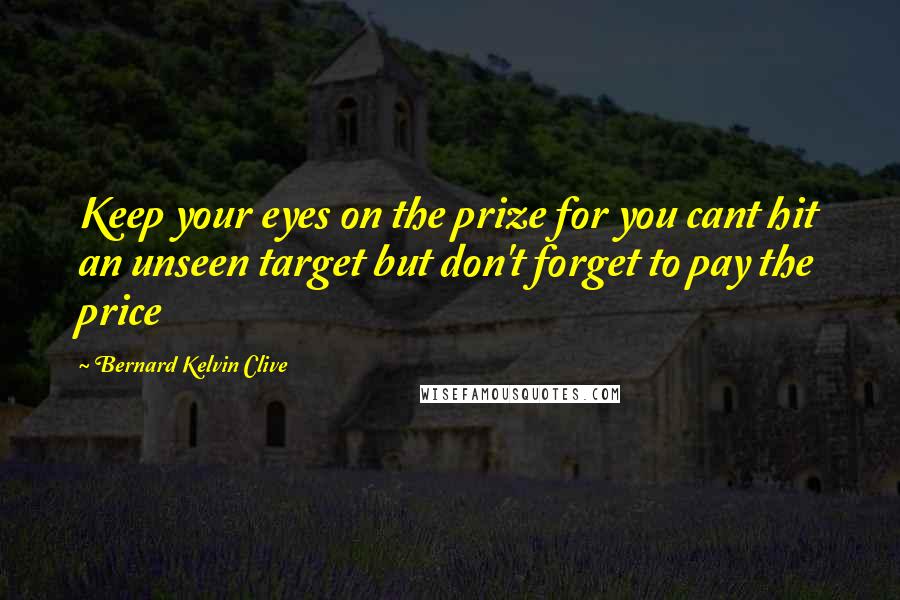 Bernard Kelvin Clive Quotes: Keep your eyes on the prize for you cant hit an unseen target but don't forget to pay the price