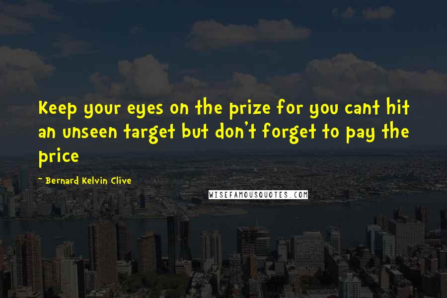 Bernard Kelvin Clive Quotes: Keep your eyes on the prize for you cant hit an unseen target but don't forget to pay the price