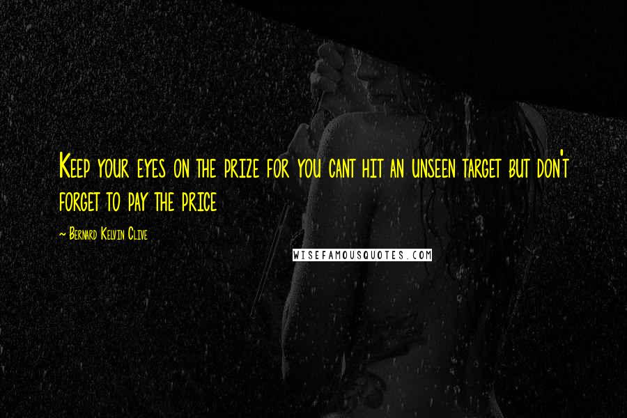 Bernard Kelvin Clive Quotes: Keep your eyes on the prize for you cant hit an unseen target but don't forget to pay the price