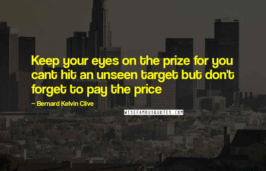 Bernard Kelvin Clive Quotes: Keep your eyes on the prize for you cant hit an unseen target but don't forget to pay the price