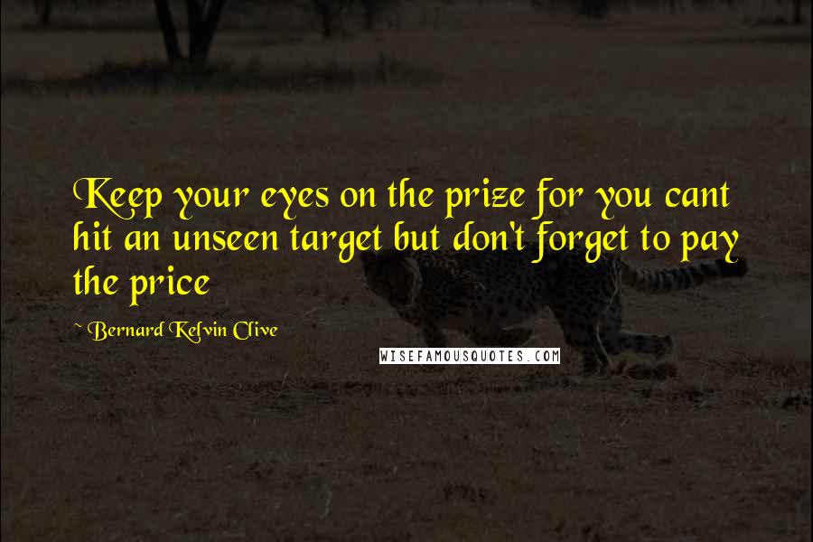 Bernard Kelvin Clive Quotes: Keep your eyes on the prize for you cant hit an unseen target but don't forget to pay the price