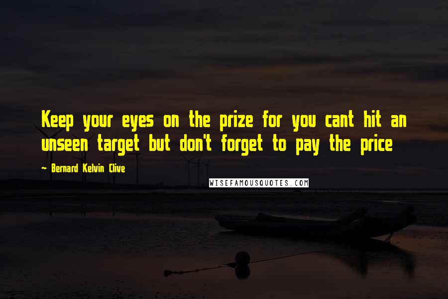 Bernard Kelvin Clive Quotes: Keep your eyes on the prize for you cant hit an unseen target but don't forget to pay the price