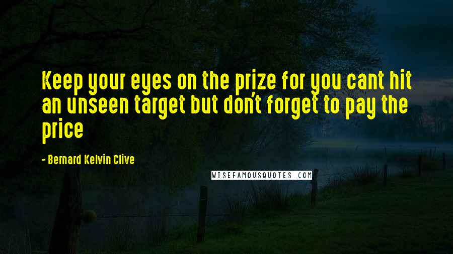Bernard Kelvin Clive Quotes: Keep your eyes on the prize for you cant hit an unseen target but don't forget to pay the price