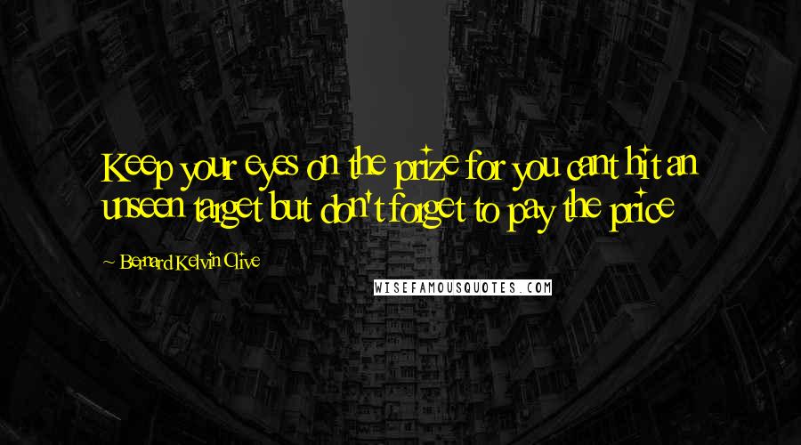 Bernard Kelvin Clive Quotes: Keep your eyes on the prize for you cant hit an unseen target but don't forget to pay the price