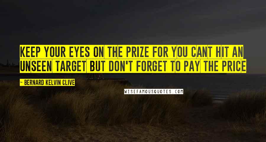 Bernard Kelvin Clive Quotes: Keep your eyes on the prize for you cant hit an unseen target but don't forget to pay the price