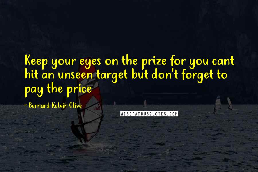 Bernard Kelvin Clive Quotes: Keep your eyes on the prize for you cant hit an unseen target but don't forget to pay the price