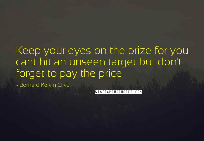 Bernard Kelvin Clive Quotes: Keep your eyes on the prize for you cant hit an unseen target but don't forget to pay the price