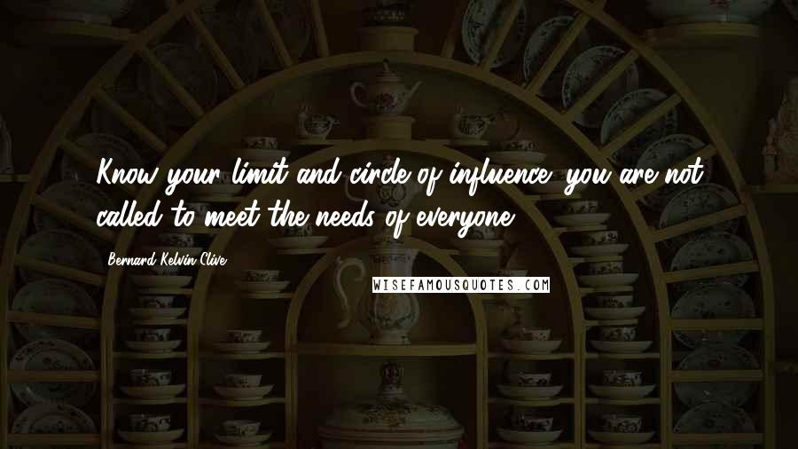 Bernard Kelvin Clive Quotes: Know your limit and circle of influence; you are not called to meet the needs of everyone