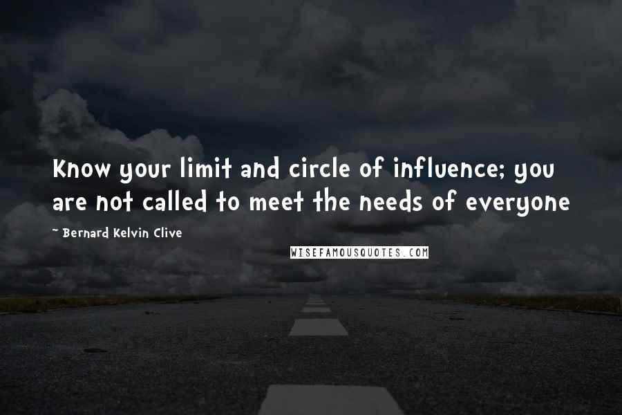 Bernard Kelvin Clive Quotes: Know your limit and circle of influence; you are not called to meet the needs of everyone