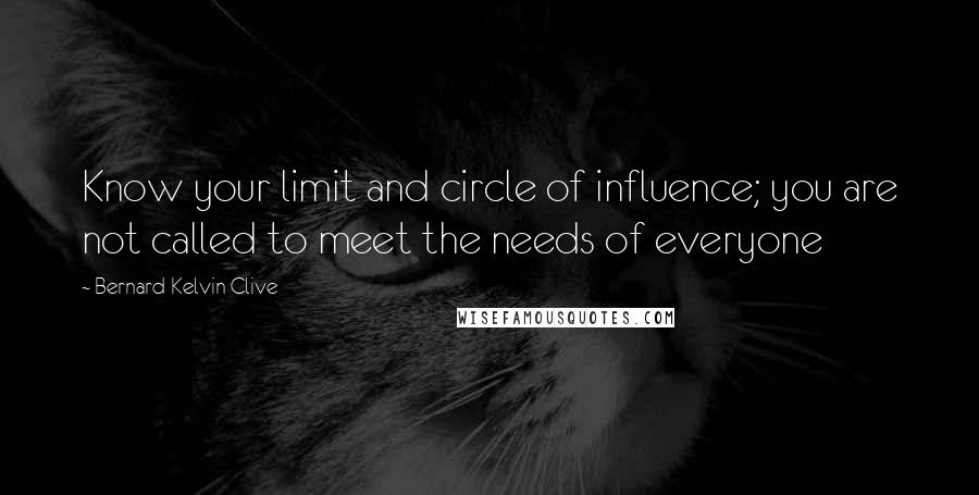 Bernard Kelvin Clive Quotes: Know your limit and circle of influence; you are not called to meet the needs of everyone