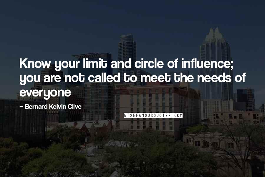 Bernard Kelvin Clive Quotes: Know your limit and circle of influence; you are not called to meet the needs of everyone