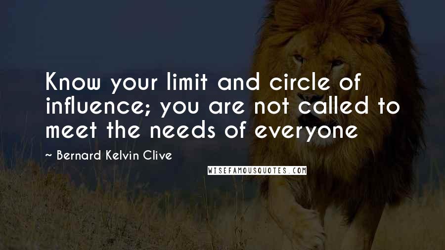 Bernard Kelvin Clive Quotes: Know your limit and circle of influence; you are not called to meet the needs of everyone