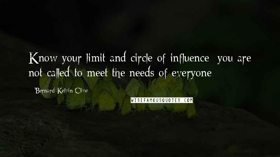 Bernard Kelvin Clive Quotes: Know your limit and circle of influence; you are not called to meet the needs of everyone