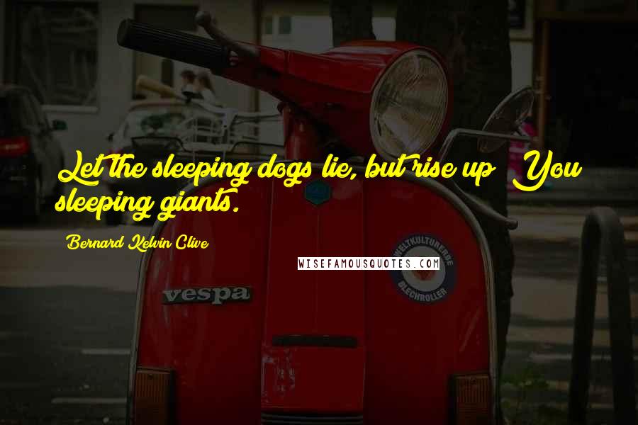 Bernard Kelvin Clive Quotes: Let the sleeping dogs lie, but rise up! You sleeping giants.