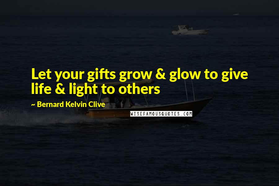 Bernard Kelvin Clive Quotes: Let your gifts grow & glow to give life & light to others