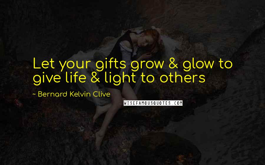 Bernard Kelvin Clive Quotes: Let your gifts grow & glow to give life & light to others