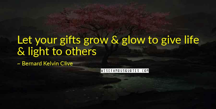 Bernard Kelvin Clive Quotes: Let your gifts grow & glow to give life & light to others