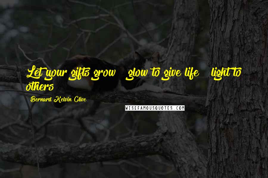 Bernard Kelvin Clive Quotes: Let your gifts grow & glow to give life & light to others