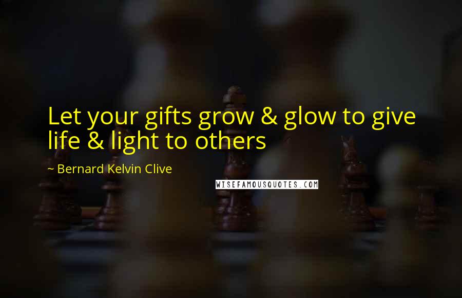 Bernard Kelvin Clive Quotes: Let your gifts grow & glow to give life & light to others