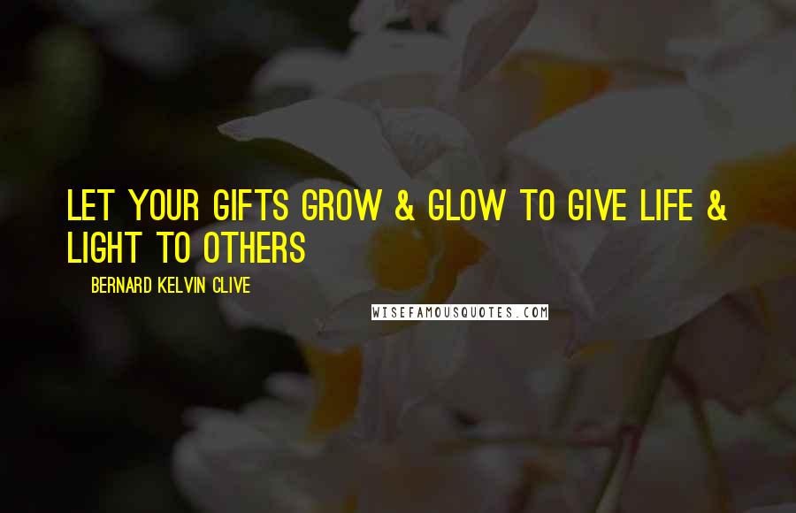 Bernard Kelvin Clive Quotes: Let your gifts grow & glow to give life & light to others