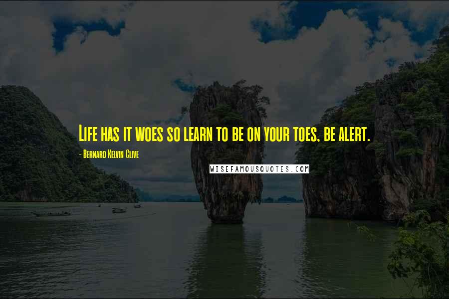 Bernard Kelvin Clive Quotes: Life has it woes so learn to be on your toes, be alert.