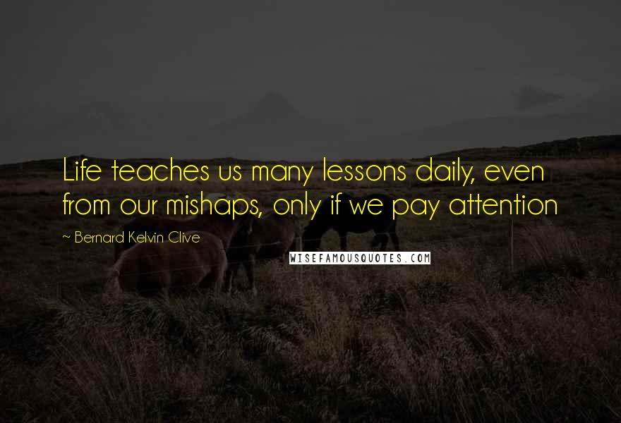 Bernard Kelvin Clive Quotes: Life teaches us many lessons daily, even from our mishaps, only if we pay attention