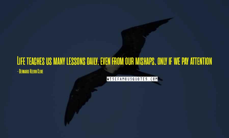 Bernard Kelvin Clive Quotes: Life teaches us many lessons daily, even from our mishaps, only if we pay attention