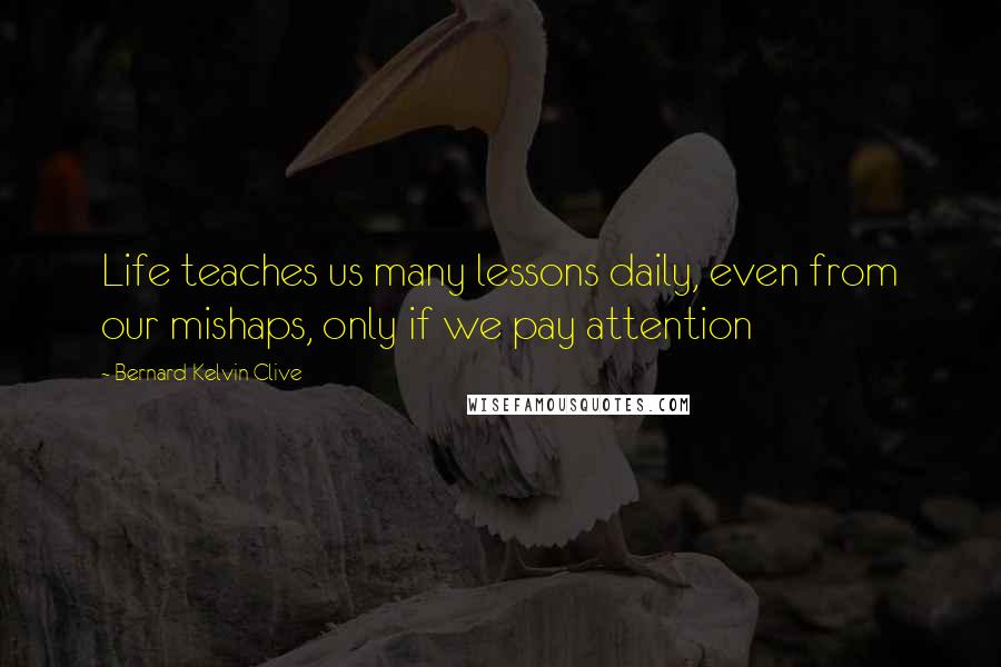 Bernard Kelvin Clive Quotes: Life teaches us many lessons daily, even from our mishaps, only if we pay attention