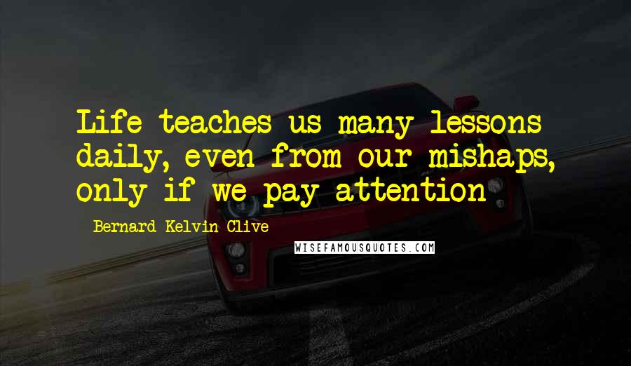 Bernard Kelvin Clive Quotes: Life teaches us many lessons daily, even from our mishaps, only if we pay attention