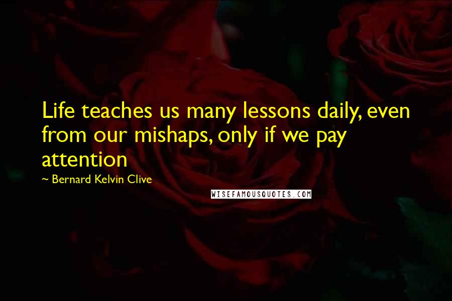 Bernard Kelvin Clive Quotes: Life teaches us many lessons daily, even from our mishaps, only if we pay attention