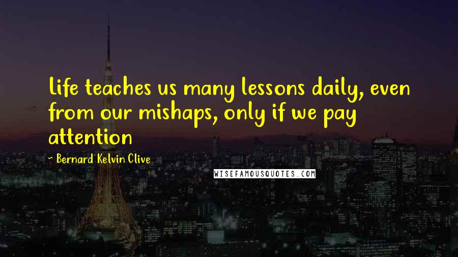 Bernard Kelvin Clive Quotes: Life teaches us many lessons daily, even from our mishaps, only if we pay attention