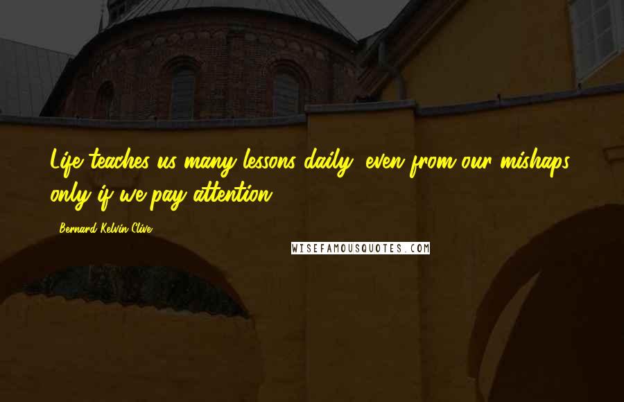 Bernard Kelvin Clive Quotes: Life teaches us many lessons daily, even from our mishaps, only if we pay attention