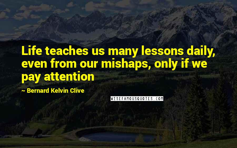 Bernard Kelvin Clive Quotes: Life teaches us many lessons daily, even from our mishaps, only if we pay attention