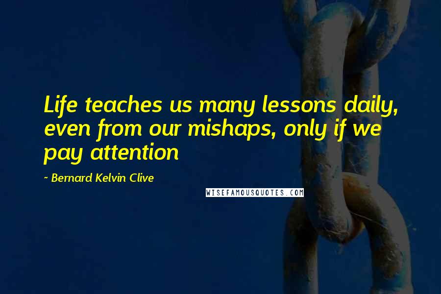 Bernard Kelvin Clive Quotes: Life teaches us many lessons daily, even from our mishaps, only if we pay attention