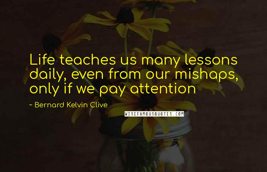 Bernard Kelvin Clive Quotes: Life teaches us many lessons daily, even from our mishaps, only if we pay attention