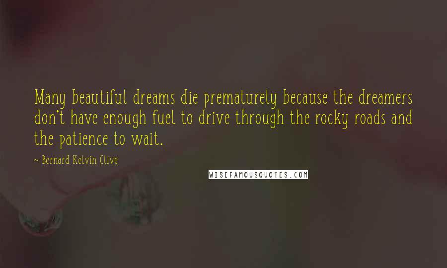 Bernard Kelvin Clive Quotes: Many beautiful dreams die prematurely because the dreamers don't have enough fuel to drive through the rocky roads and the patience to wait.