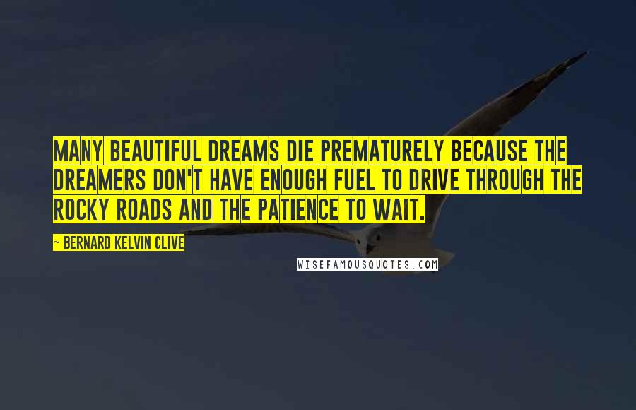 Bernard Kelvin Clive Quotes: Many beautiful dreams die prematurely because the dreamers don't have enough fuel to drive through the rocky roads and the patience to wait.
