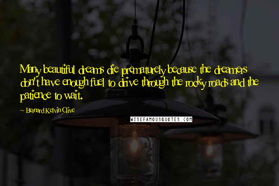 Bernard Kelvin Clive Quotes: Many beautiful dreams die prematurely because the dreamers don't have enough fuel to drive through the rocky roads and the patience to wait.