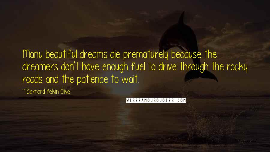 Bernard Kelvin Clive Quotes: Many beautiful dreams die prematurely because the dreamers don't have enough fuel to drive through the rocky roads and the patience to wait.