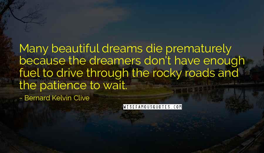 Bernard Kelvin Clive Quotes: Many beautiful dreams die prematurely because the dreamers don't have enough fuel to drive through the rocky roads and the patience to wait.