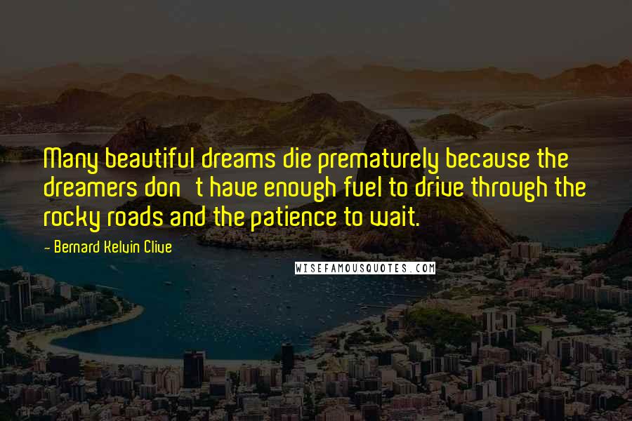 Bernard Kelvin Clive Quotes: Many beautiful dreams die prematurely because the dreamers don't have enough fuel to drive through the rocky roads and the patience to wait.