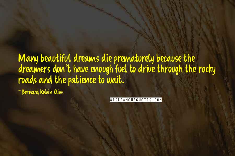 Bernard Kelvin Clive Quotes: Many beautiful dreams die prematurely because the dreamers don't have enough fuel to drive through the rocky roads and the patience to wait.