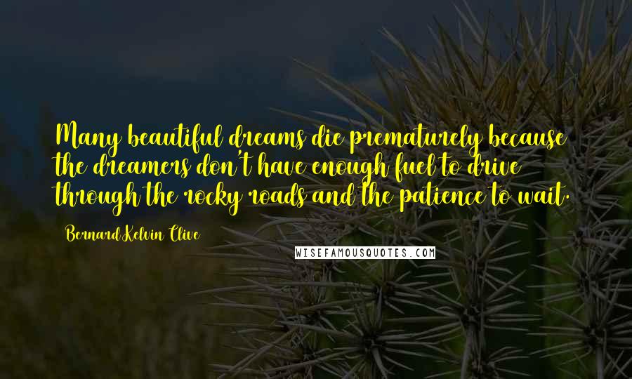 Bernard Kelvin Clive Quotes: Many beautiful dreams die prematurely because the dreamers don't have enough fuel to drive through the rocky roads and the patience to wait.