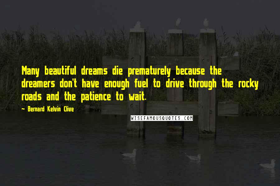 Bernard Kelvin Clive Quotes: Many beautiful dreams die prematurely because the dreamers don't have enough fuel to drive through the rocky roads and the patience to wait.