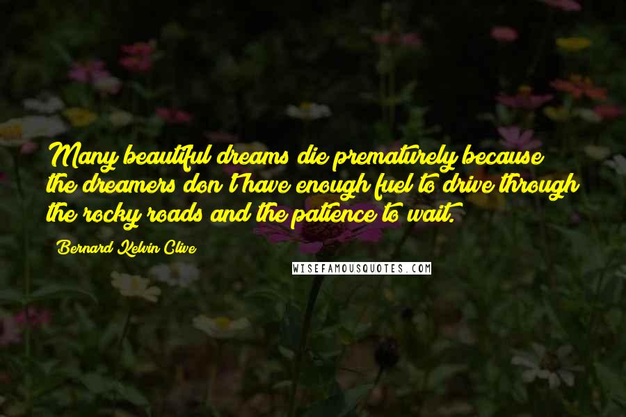 Bernard Kelvin Clive Quotes: Many beautiful dreams die prematurely because the dreamers don't have enough fuel to drive through the rocky roads and the patience to wait.