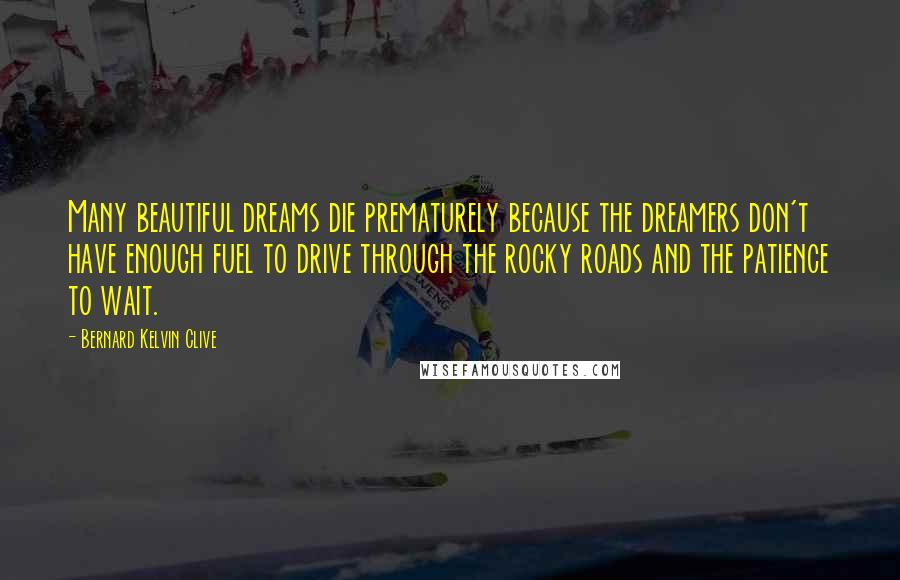 Bernard Kelvin Clive Quotes: Many beautiful dreams die prematurely because the dreamers don't have enough fuel to drive through the rocky roads and the patience to wait.