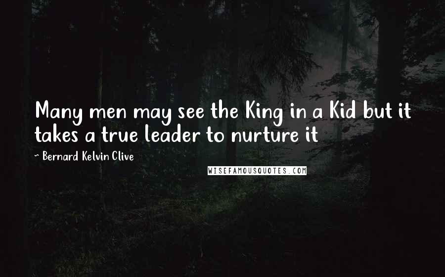 Bernard Kelvin Clive Quotes: Many men may see the King in a Kid but it takes a true leader to nurture it