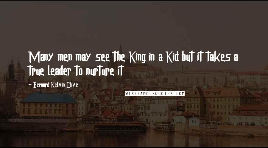 Bernard Kelvin Clive Quotes: Many men may see the King in a Kid but it takes a true leader to nurture it