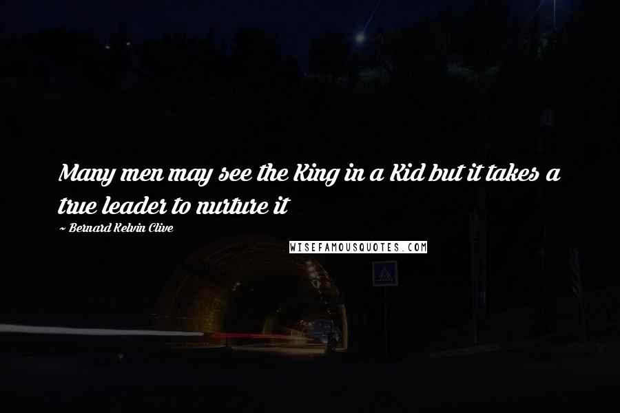 Bernard Kelvin Clive Quotes: Many men may see the King in a Kid but it takes a true leader to nurture it