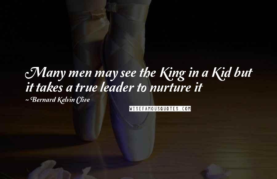 Bernard Kelvin Clive Quotes: Many men may see the King in a Kid but it takes a true leader to nurture it